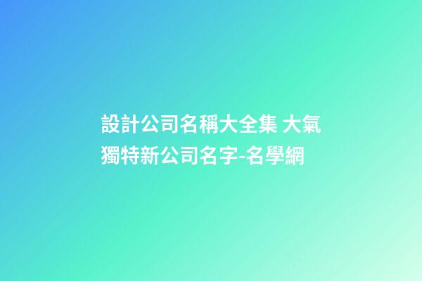 設計公司名稱大全集 大氣獨特新公司名字-名學網-第1張-公司起名-玄機派